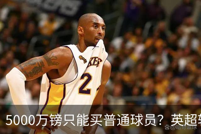 5000万镑只能买普通球员？英超转会市场彻底疯了